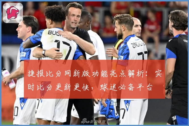 捷报比分网新版功能亮点解析：实时比分更新更快，球迷必备平台