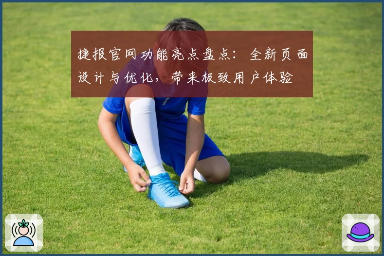 捷报官网功能亮点盘点：全新页面设计与优化，带来极致用户体验