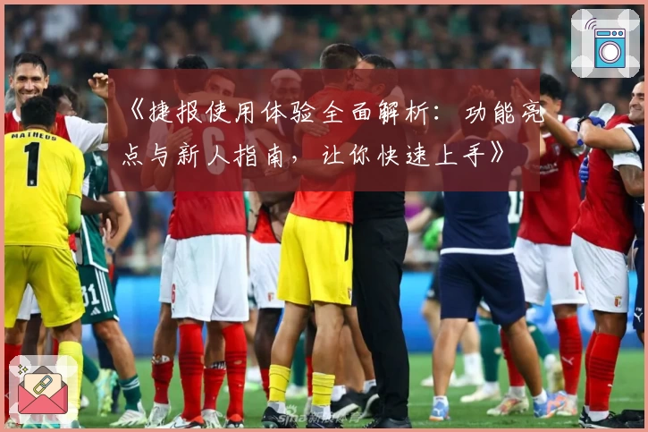 《捷报使用体验全面解析：功能亮点与新人指南，让你快速上手》