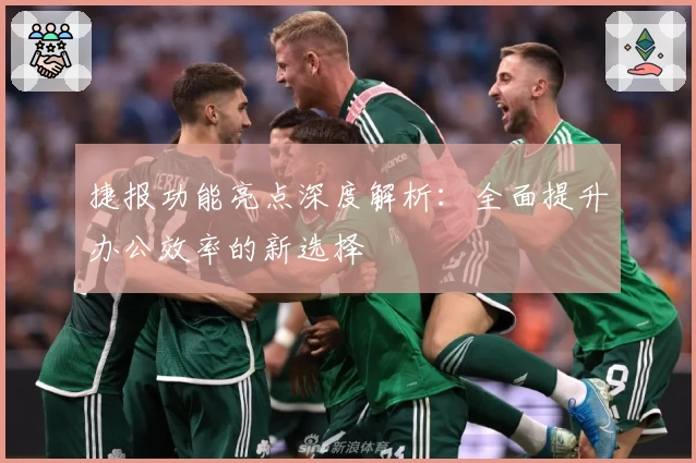 捷报功能亮点深度解析：全面提升办公效率的新选择