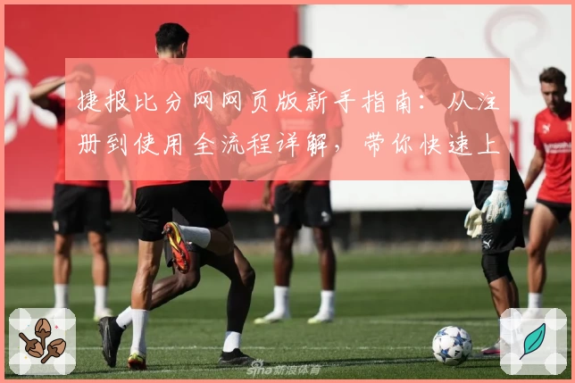 捷报比分网网页版新手指南：从注册到使用全流程详解，带你快速上手掌握核心功能