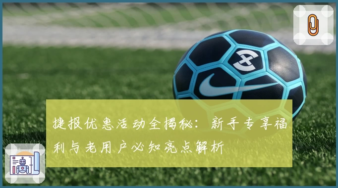 捷报优惠活动全揭秘：新手专享福利与老用户必知亮点解析