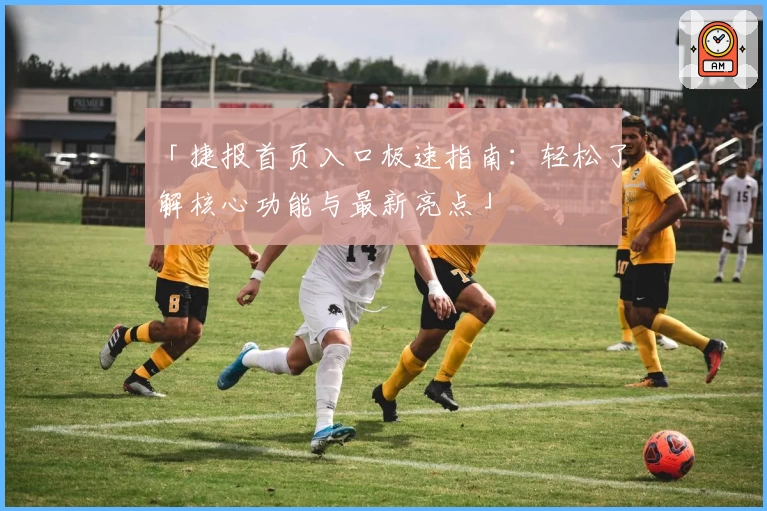「捷报首页入口极速指南：轻松了解核心功能与最新亮点」