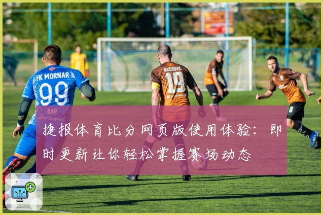 捷报体育比分网页版使用体验：即时更新让你轻松掌握赛场动态