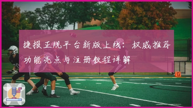 捷报正规平台新版上线：权威推荐功能亮点与注册教程详解