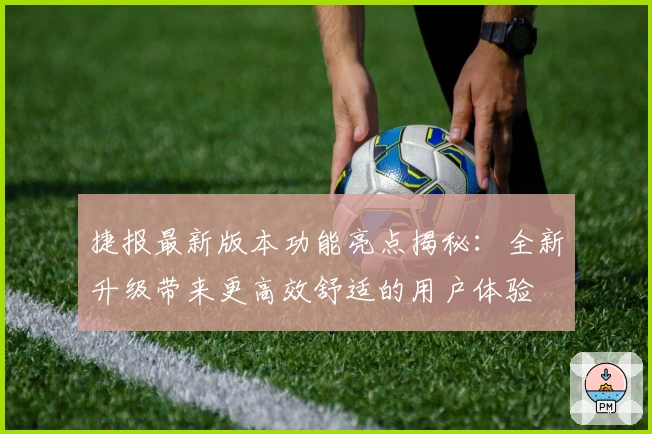 捷报最新版本功能亮点揭秘：全新升级带来更高效舒适的用户体验