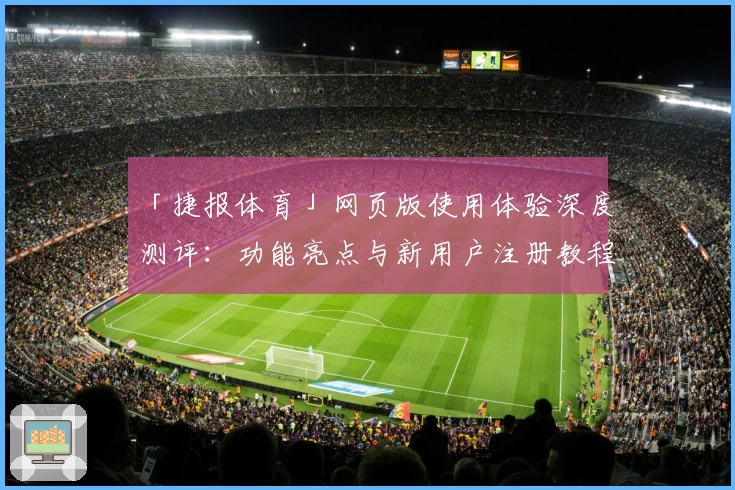 「捷报体育」网页版使用体验深度测评：功能亮点与新用户注册教程全解