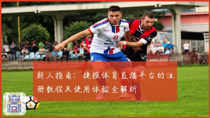 新人指南：捷报体育直播平台的注册教程及使用体验全解析
