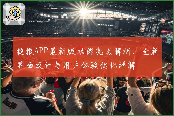 捷报APP最新版功能亮点解析：全新界面设计与用户体验优化详解