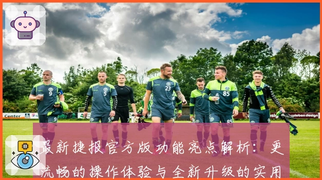 最新捷报官方版功能亮点解析:更流畅的操作体验与全新升级的实用工具合集