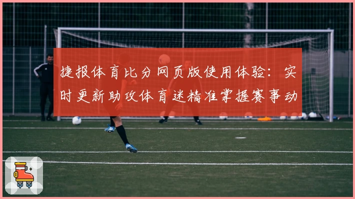 捷报体育比分网页版使用体验:实时更新助攻体育迷精准掌握赛事动态