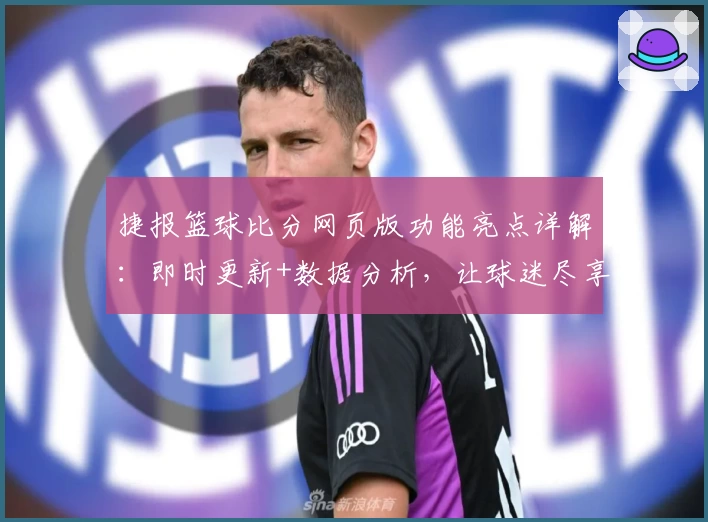 捷报篮球比分网页版功能亮点详解：即时更新+数据分析，让球迷尽享赛事动态