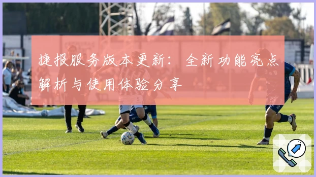 捷报服务版本更新：全新功能亮点解析与使用体验分享