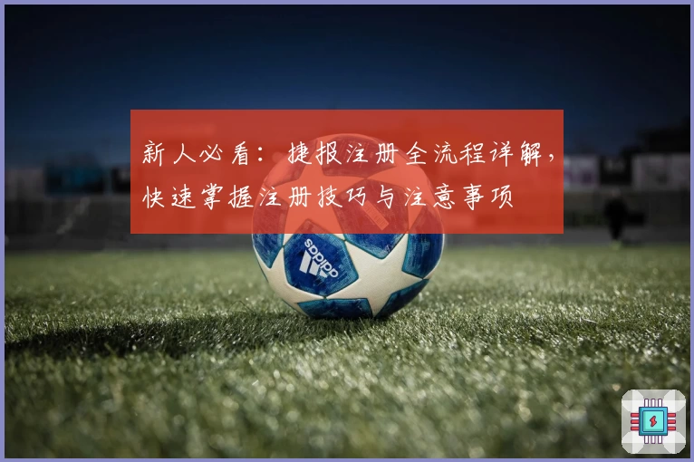 新人必看：捷报注册全流程详解，快速掌握注册技巧与注意事项