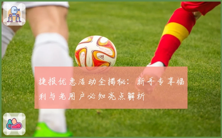 捷报优惠活动全揭秘：新手专享福利与老用户必知亮点解析