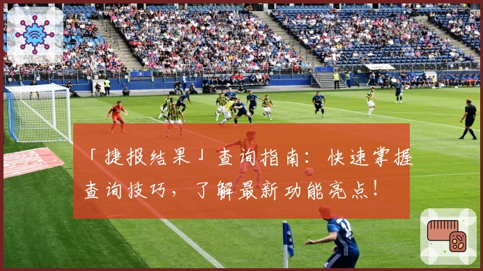 「捷报结果」查询指南：快速掌握查询技巧，了解最新功能亮点！