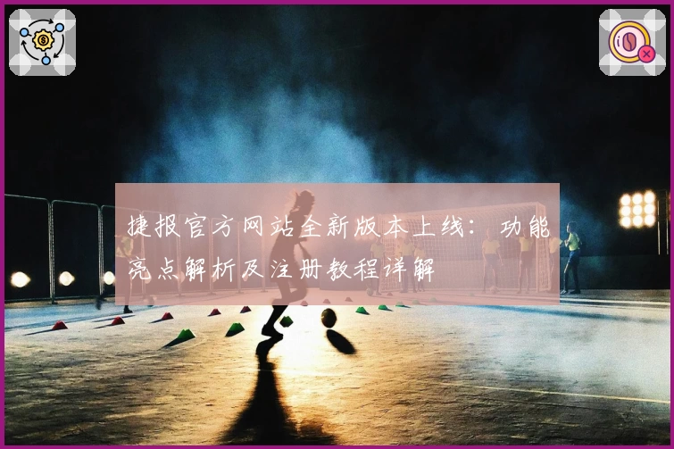 捷报官方网站全新版本上线：功能亮点解析及注册教程详解