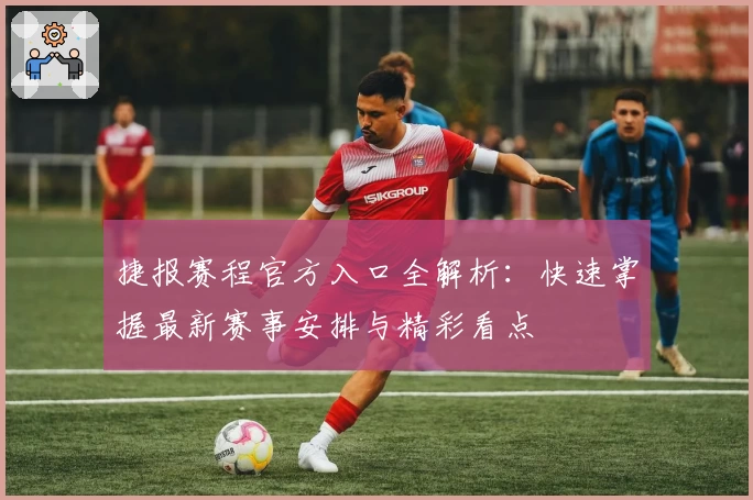 捷报赛程官方入口全解析：快速掌握最新赛事安排与精彩看点