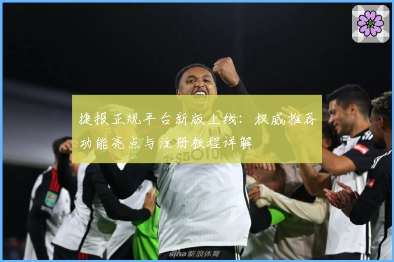 捷报正规平台新版上线：权威推荐功能亮点与注册教程详解