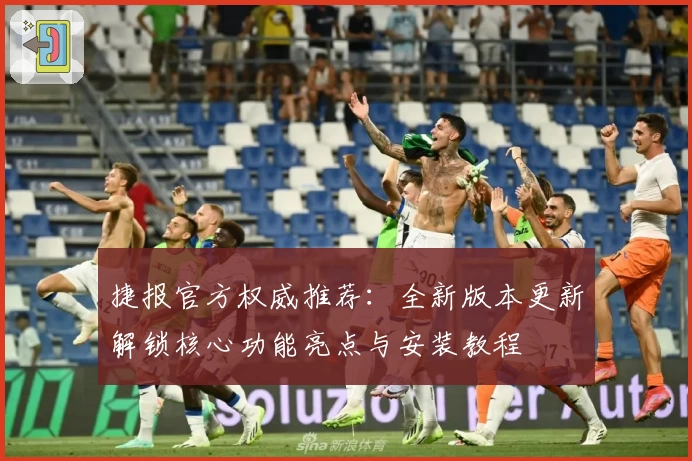 捷报官方权威推荐：全新版本更新解锁核心功能亮点与安装教程